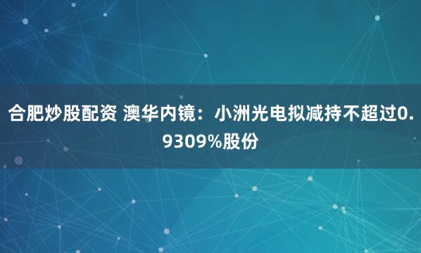 合肥炒股配资 澳华内镜：小洲光电拟减持不超过0.9309%股份