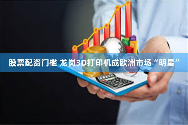 股票配资门槛 龙岗3D打印机成欧洲市场“明星”