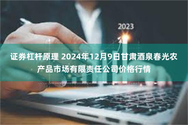 证券杠杆原理 2024年12月9日甘肃酒泉春光农产品市场有限责任公司价格行情