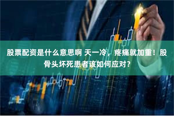 股票配资是什么意思啊 天一冷，疼痛就加重！股骨头坏死患者该如何应对？