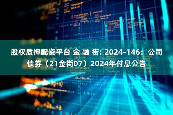 股权质押配资平台 金 融 街: 2024-146:公司债券(21金街07)2024年付息公告