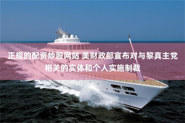 正规的配资炒股网站 美财政部宣布对与黎真主党相关的实体和个人实施制裁