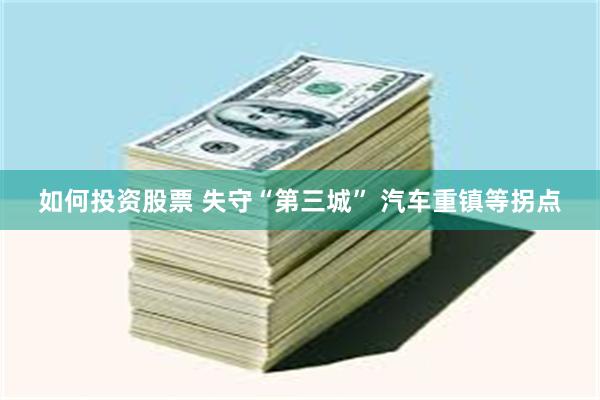 如何投资股票 失守“第三城” 汽车重镇等拐点