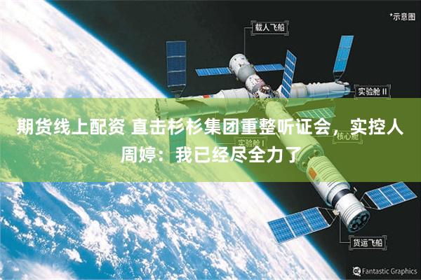 期货线上配资 直击杉杉集团重整听证会，实控人周婷：我已经尽全力了