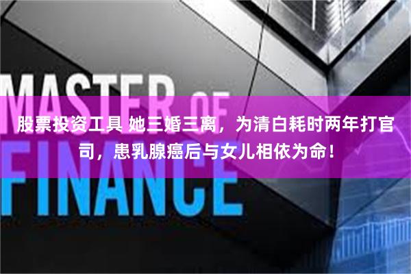 股票投资工具 她三婚三离，为清白耗时两年打官司，患乳腺癌后与女儿相依为命！