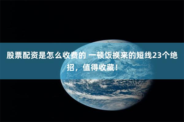 股票配资是怎么收费的 一顿饭换来的短线23个绝招，值得收藏！