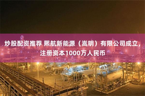 炒股配资推荐 熙航新能源（嵩明）有限公司成立，注册资本1000万人民币