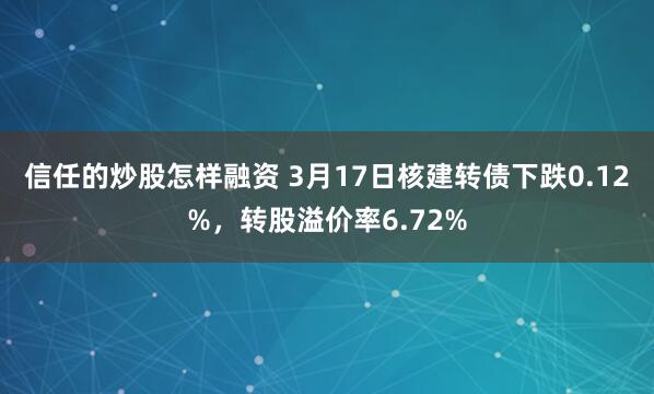 信任的炒股怎样融资 3月17日核建转债下跌0.12%，转股溢价率6.72%