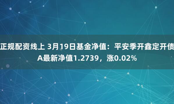 正规配资线上 3月19日基金净值：平安季开鑫定开债A最新净值1.2739，涨0.02%