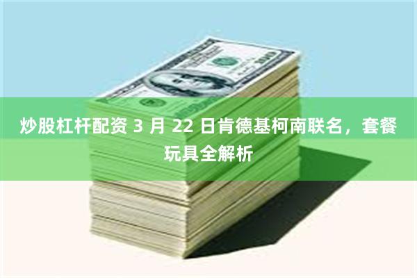 炒股杠杆配资 3 月 22 日肯德基柯南联名，套餐玩具全解析