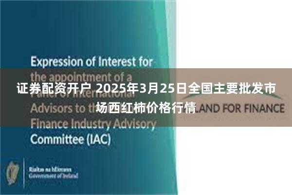 证券配资开户 2025年3月25日全国主要批发市场西红柿价格行情