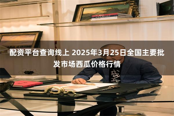 配资平台查询线上 2025年3月25日全国主要批发市场西瓜价格行情