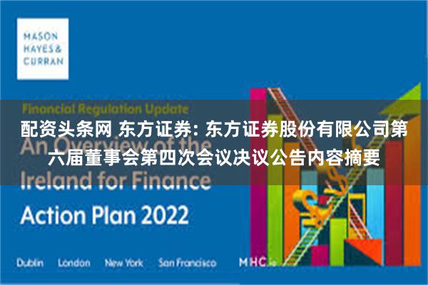 配资头条网 东方证券: 东方证券股份有限公司第六届董事会第四次会议决议公告内容摘要