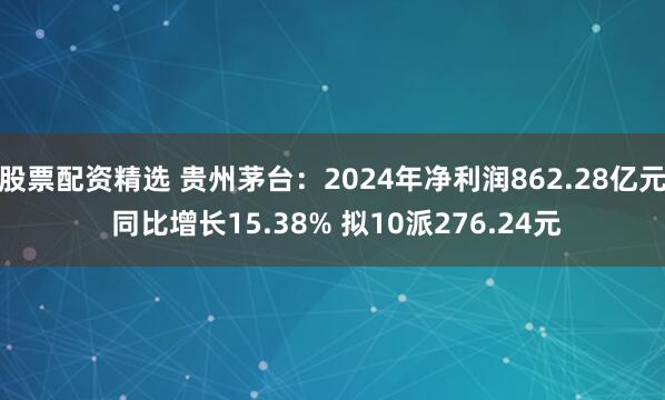 股票配资精选 贵州茅台：2024年净利润862.28亿元 同比增长15.38% 拟10派276.24元