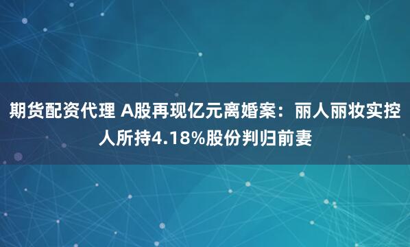 期货配资代理 A股再现亿元离婚案：丽人丽妆实控人所持4.18%股份判归前妻