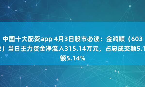 中国十大配资app 4月3日股市必读：金鸿顺（603922）当日主力资金净流入315.14万元，占总成交额5.14%