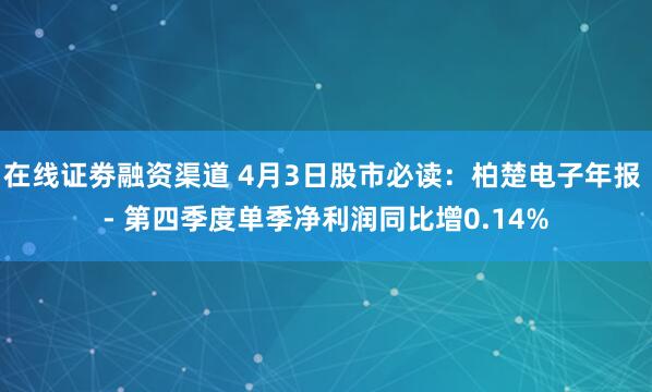 在线证劵融资渠道 4月3日股市必读：柏楚电子年报 - 第四季度单季净利润同比增0.14%
