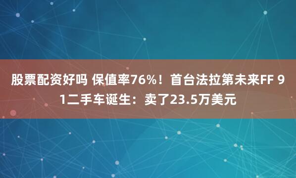 股票配资好吗 保值率76%！首台法拉第未来FF 91二手车诞生：卖了23.5万美元