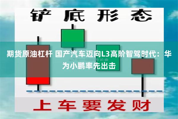 期货原油杠杆 国产汽车迈向L3高阶智驾时代：华为小鹏率先出击