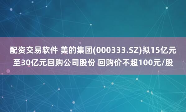 配资交易软件 美的集团(000333.SZ)拟15亿元至30亿元回购公司股份 回购价不超100元/股