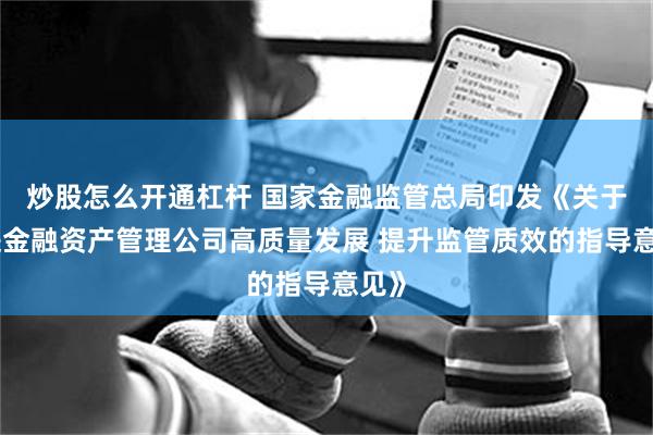 炒股怎么开通杠杆 国家金融监管总局印发《关于促进金融资产管理公司高质量发展 提升监管质效的指导意见》