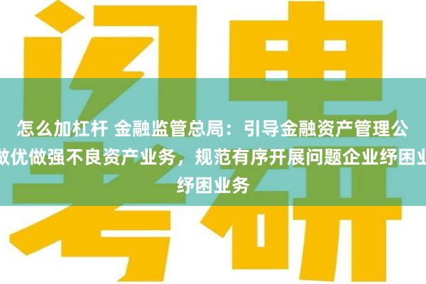 怎么加杠杆 金融监管总局：引导金融资产管理公司做优做强不良资产业务，规范有序开展问题企业纾困业务