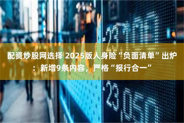 配资炒股网选择 2025版人身险“负面清单”出炉：新增9条内容，严格“报行合一”
