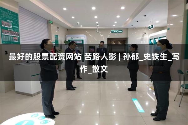 最好的股票配资网站 苦路人影 | 孙郁_史铁生_写作_散文