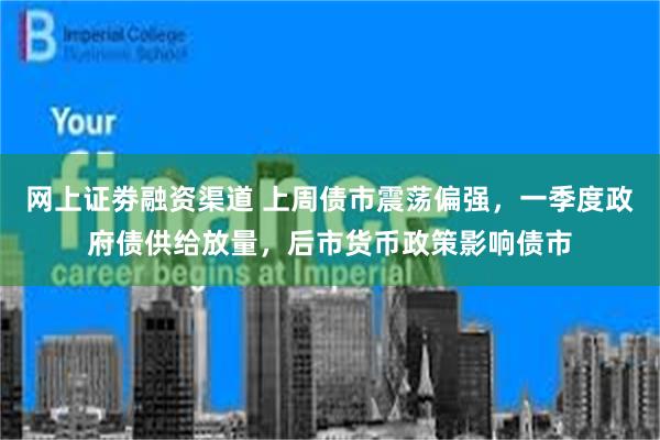 网上证劵融资渠道 上周债市震荡偏强，一季度政府债供给放量，后市货币政策影响债市