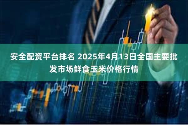 安全配资平台排名 2025年4月13日全国主要批发市场鲜食玉米价格行情
