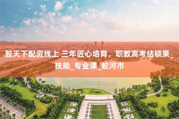 股天下配资线上 三年匠心培育，职教高考结硕果_技能_专业课_蛟河市