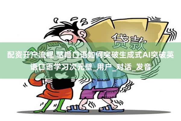 配资开户流程 咕噜口语如何突破生成式AI突破英语口语学习次元壁_用户_对话_发音