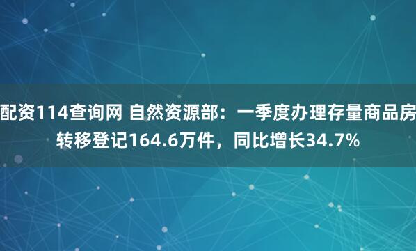 配资114查询网 自然资源部：一季度办理存量商品房转移登记164.6万件，同比增长34.7%