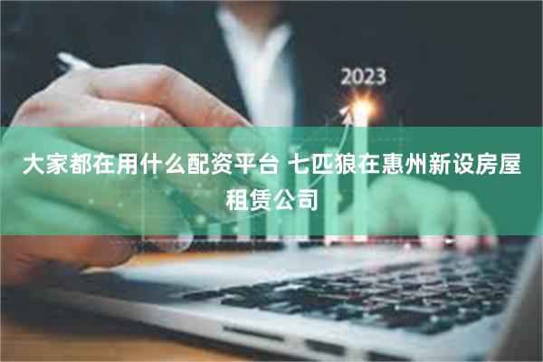 大家都在用什么配资平台 七匹狼在惠州新设房屋租赁公司