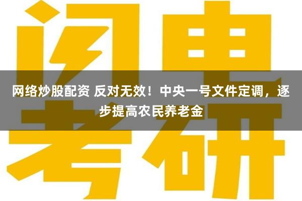 网络炒股配资 反对无效！中央一号文件定调，逐步提高农民养老金