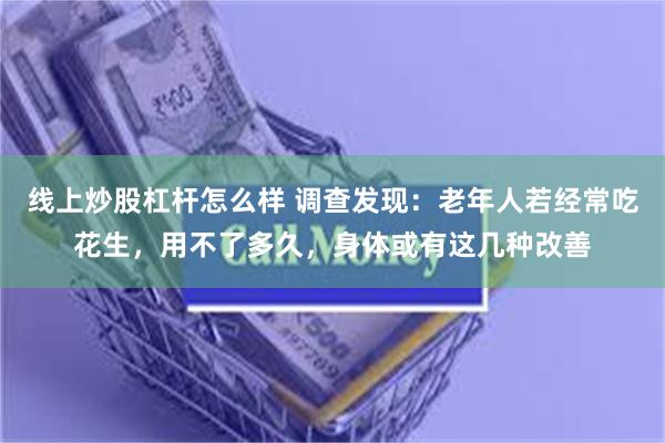 线上炒股杠杆怎么样 调查发现：老年人若经常吃花生，用不了多久，身体或有这几种改善