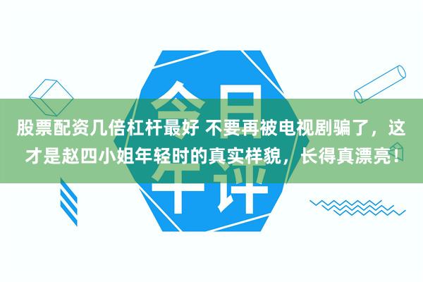 股票配资几倍杠杆最好 不要再被电视剧骗了，这才是赵四小姐年轻时的真实样貌，长得真漂亮！