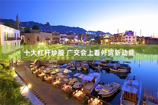 十大杠杆炒股 广交会上看外贸新动能