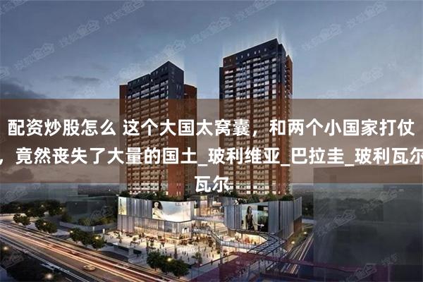 配资炒股怎么 这个大国太窝囊，和两个小国家打仗，竟然丧失了大量的国土_玻利维亚_巴拉圭_玻利瓦尔