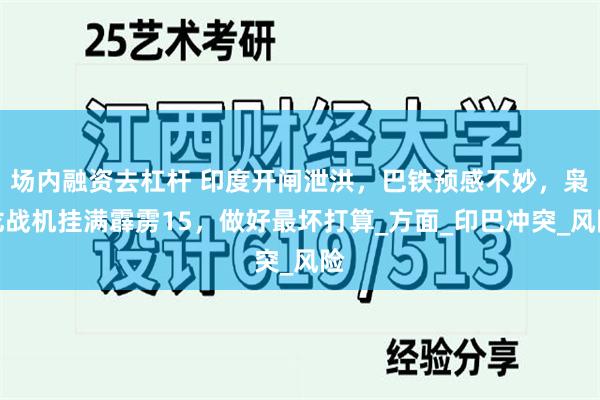 场内融资去杠杆 印度开闸泄洪，巴铁预感不妙，枭龙战机挂满霹雳15，做好最坏打算_方面_印巴冲突_风险