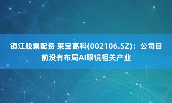 镇江股票配资 莱宝高科(002106.SZ)：公司目前没有布局AI眼镜相关产业
