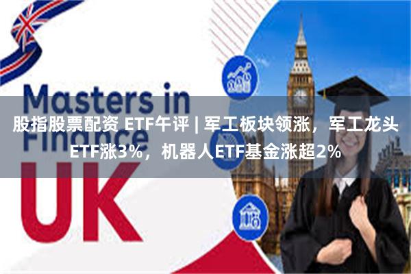 股指股票配资 ETF午评 | 军工板块领涨，军工龙头ETF涨3%，机器人ETF基金涨超2%