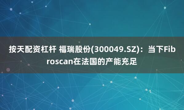 按天配资杠杆 福瑞股份(300049.SZ)：当下Fibroscan在法国的产能充足