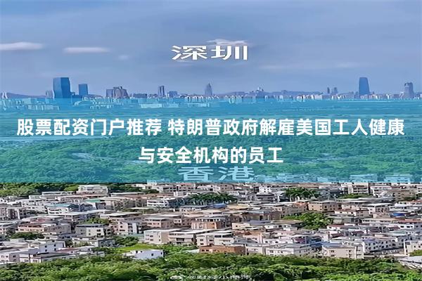 股票配资门户推荐 特朗普政府解雇美国工人健康与安全机构的员工
