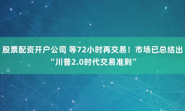 股票配资开户公司 等72小时再交易！市场已总结出“川普2.0时代交易准则”