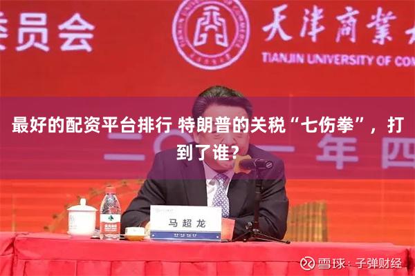 最好的配资平台排行 特朗普的关税“七伤拳”，打到了谁？