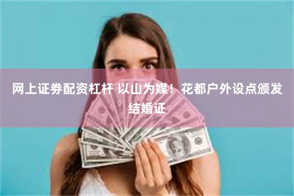 网上证劵配资杠杆 以山为媒！花都户外设点颁发结婚证