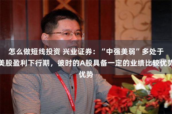怎么做短线投资 兴业证券：“中强美弱”多处于美股盈利下行期，彼时的A股具备一定的业绩比较优势