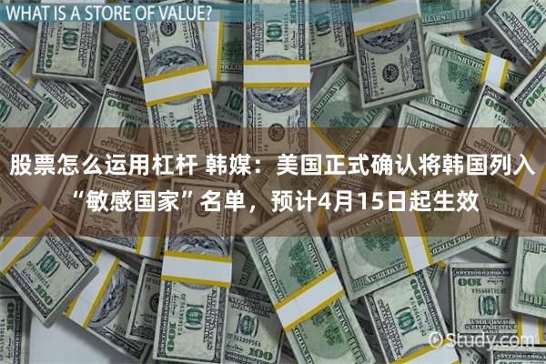 股票怎么运用杠杆 韩媒：美国正式确认将韩国列入“敏感国家”名单，预计4月15日起生效