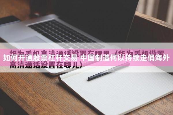 如何开通股票杠杆交易 中国制造何以持续走俏海外